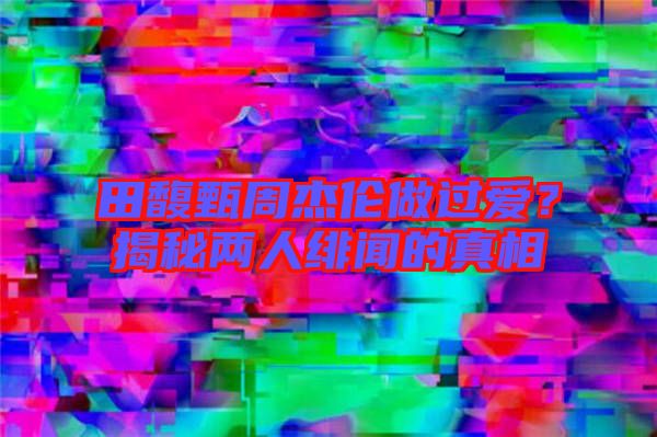 田馥甄周杰倫做過愛？揭秘兩人緋聞的真相