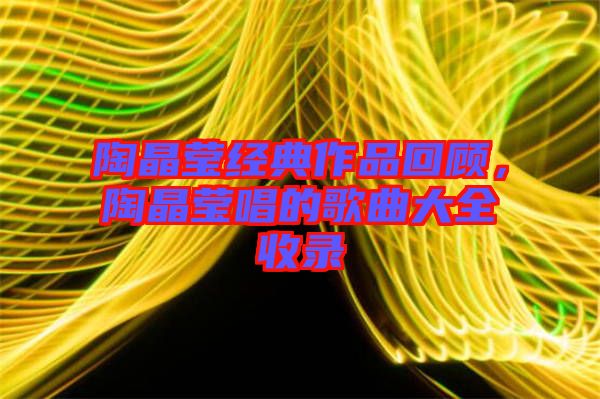 陶晶瑩經(jīng)典作品回顧，陶晶瑩唱的歌曲大全收錄
