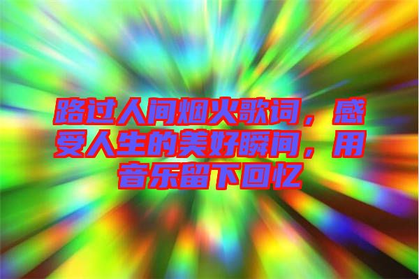 路過人間煙火歌詞，感受人生的美好瞬間，用音樂留下回憶