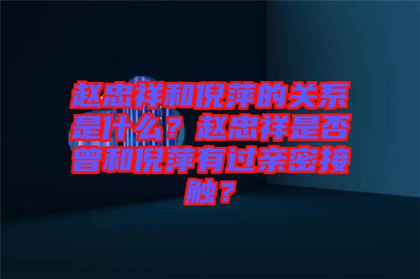 趙忠祥和倪萍的關系是什么？趙忠祥是否曾和倪萍有過親密接觸？