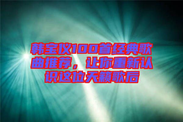 韓寶儀100首經典歌曲推薦，讓你重新認識這位天籟歌后