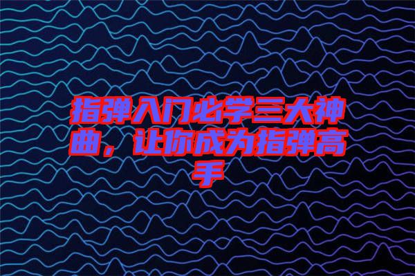 指彈入門必學三大神曲，讓你成為指彈高手
