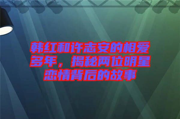 韓紅和許志安的相愛多年，揭秘兩位明星戀情背后的故事