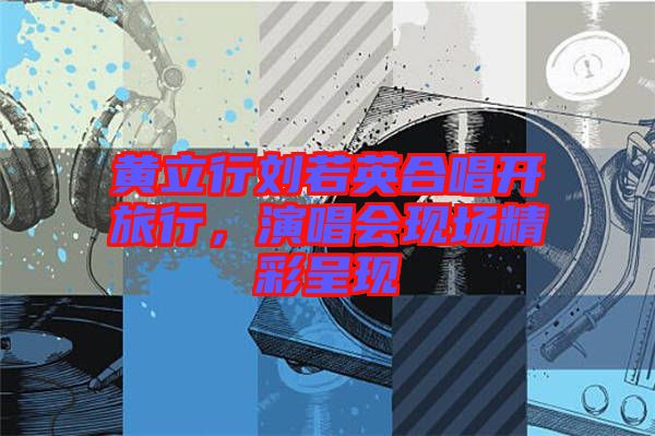 黃立行劉若英合唱開旅行，演唱會現場精彩呈現