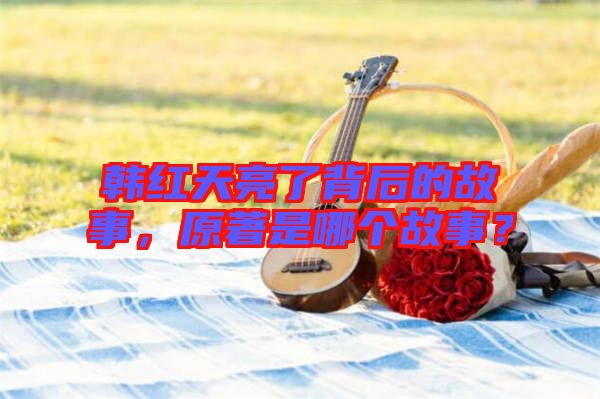 韓紅天亮了背后的故事，原著是哪個故事？
