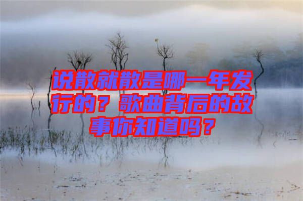 說(shuō)散就散是哪一年發(fā)行的？歌曲背后的故事你知道嗎？