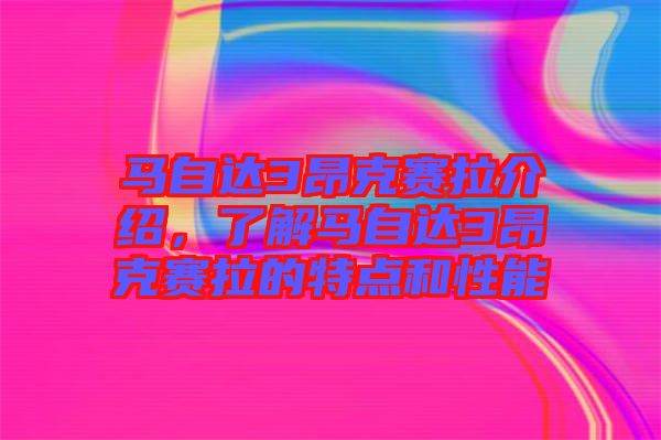 馬自達(dá)3昂克賽拉介紹，了解馬自達(dá)3昂克賽拉的特點(diǎn)和性能