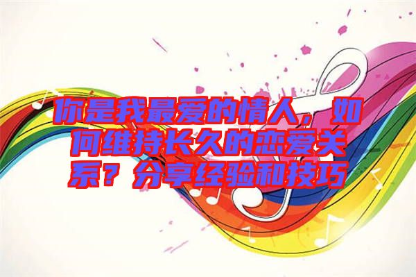 你是我最愛的情人，如何維持長(zhǎng)久的戀愛關(guān)系？分享經(jīng)驗(yàn)和技巧