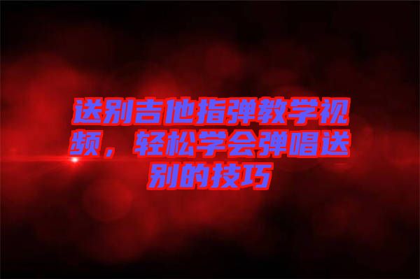 送別吉他指彈教學視頻，輕松學會彈唱送別的技巧