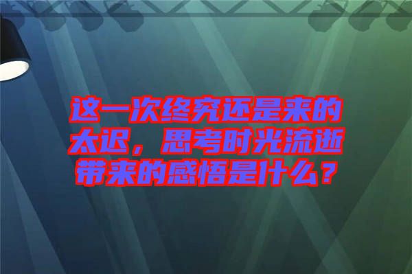 這一次終究還是來的太遲，思考時光流逝帶來的感悟是什么？