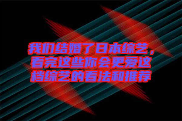 我們結婚了日本綜藝，看完這些你會更愛這檔綜藝的看法和推薦