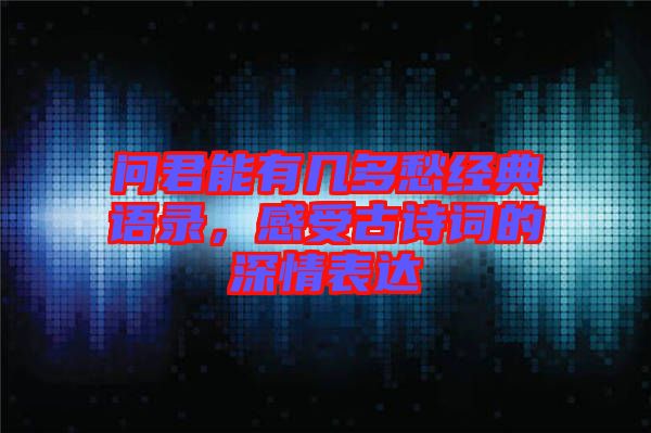 問(wèn)君能有幾多愁經(jīng)典語(yǔ)錄，感受古詩(shī)詞的深情表達(dá)