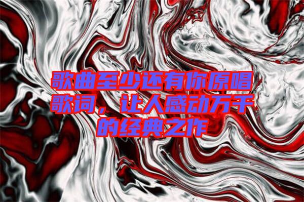 歌曲至少還有你原唱歌詞，讓人感動(dòng)萬千的經(jīng)典之作