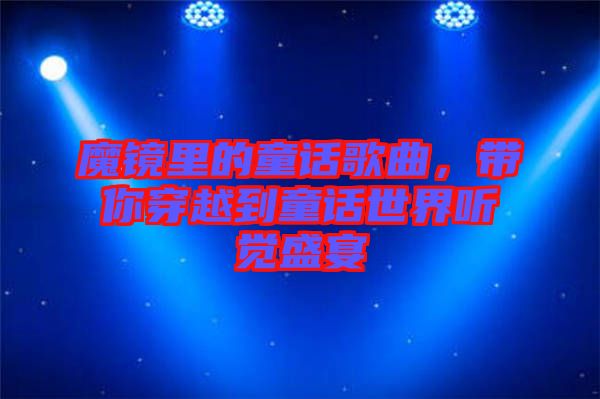 魔鏡里的童話歌曲，帶你穿越到童話世界聽(tīng)覺(jué)盛宴
