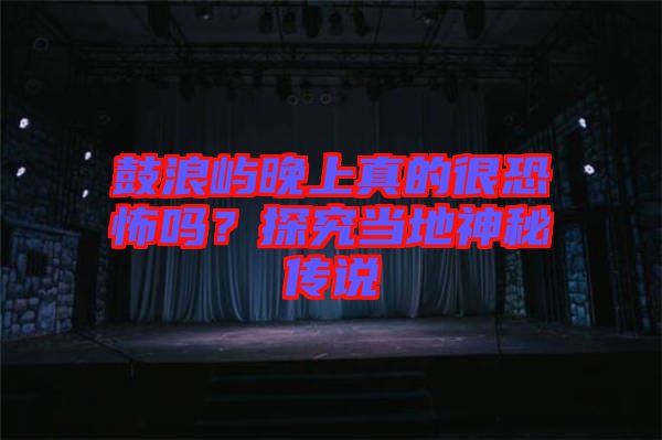 鼓浪嶼晚上真的很恐怖嗎？探究當地神秘傳說