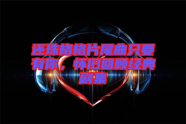 還珠格格片尾曲只要有你，懷舊回顧經典劇集