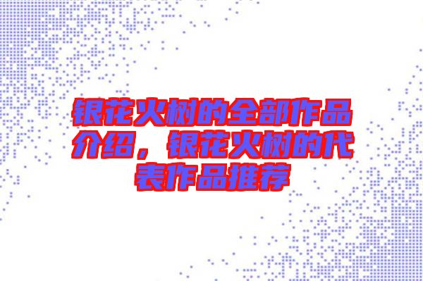 銀花火樹的全部作品介紹，銀花火樹的代表作品推薦