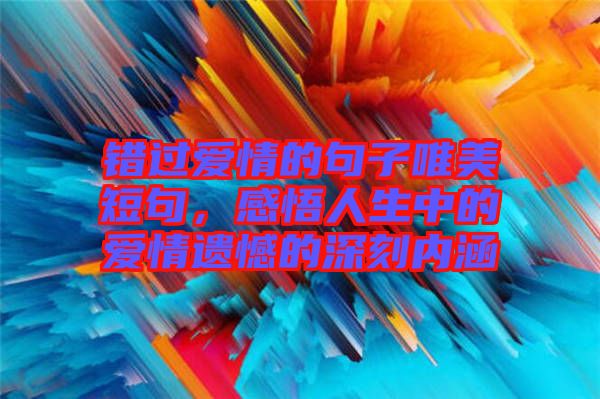 錯過愛情的句子唯美短句，感悟人生中的愛情遺憾的深刻內涵