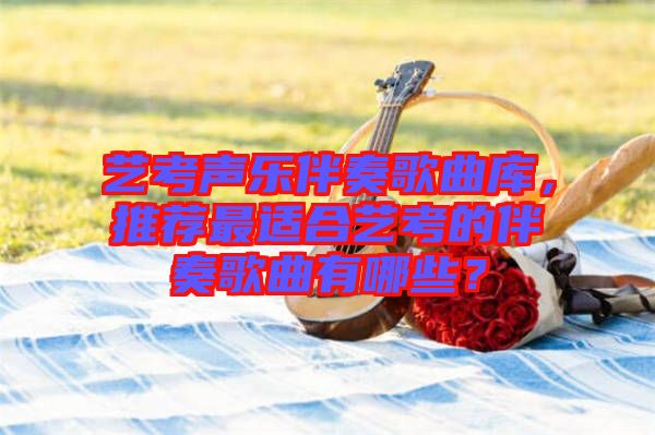藝考聲樂伴奏歌曲庫，推薦最適合藝考的伴奏歌曲有哪些？