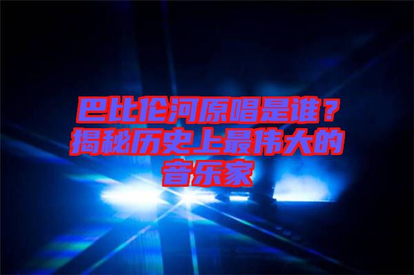 巴比倫河原唱是誰？揭秘歷史上最偉大的音樂家