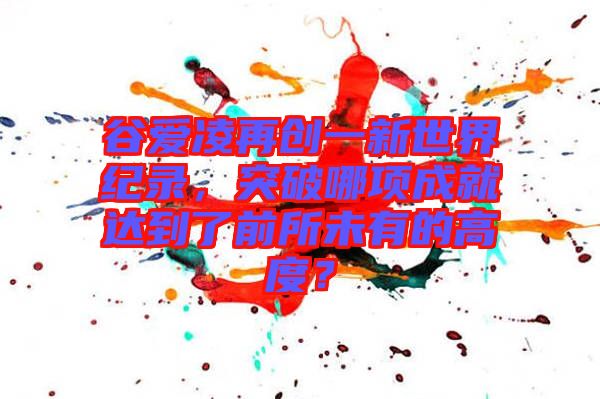 谷愛凌再創(chuàng)一新世界紀錄，突破哪項成就達到了前所未有的高度？