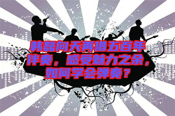 韓磊向天再借五百年伴奏，感受魅力之余，如何學(xué)會(huì)彈奏？