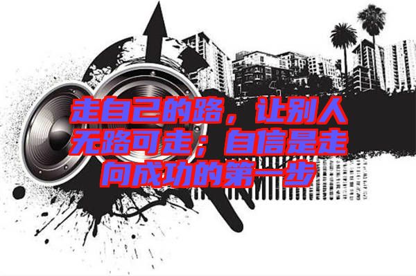 走自己的路，讓別人無路可走；自信是走向成功的第一步