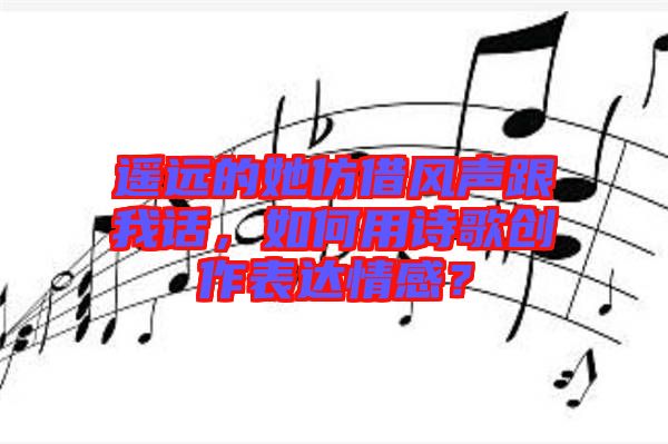 遙遠的她仿借風聲跟我話，如何用詩歌創作表達情感？