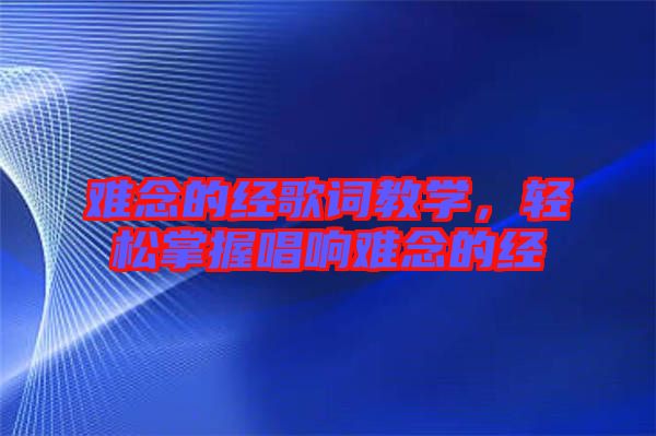 難念的經(jīng)歌詞教學(xué)，輕松掌握唱響難念的經(jīng)