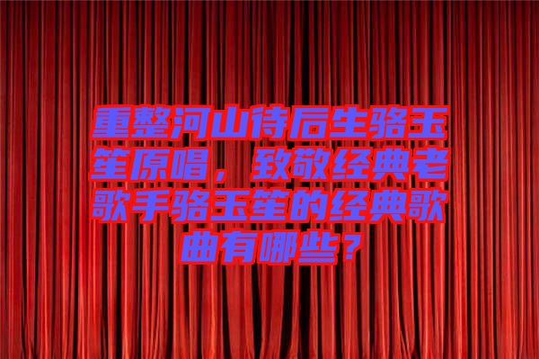 重整河山待后生駱玉笙原唱，致敬經典老歌手駱玉笙的經典歌曲有哪些？