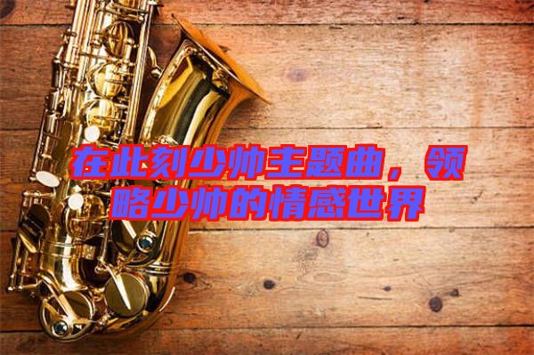 在此刻少帥主題曲，領(lǐng)略少帥的情感世界