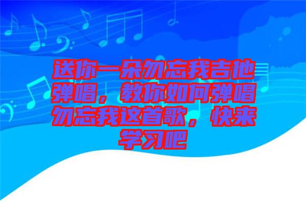 送你一朵勿忘我吉他彈唱，教你如何彈唱勿忘我這首歌，快來學習吧