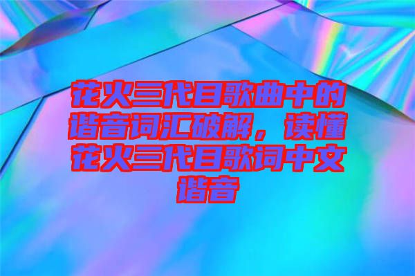 花火三代目歌曲中的諧音詞匯破解，讀懂花火三代目歌詞中文諧音