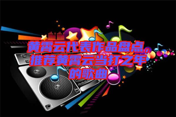 黃霄云代表作品盤(pán)點(diǎn)，推薦黃霄云當(dāng)打之年的歌曲