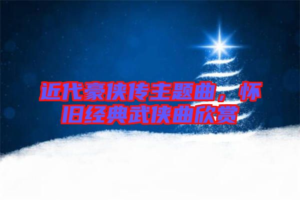 近代豪俠傳主題曲，懷舊經典武俠曲欣賞