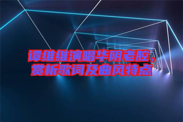 譚維維演唱華陰老腔，賞析歌詞及曲風特點