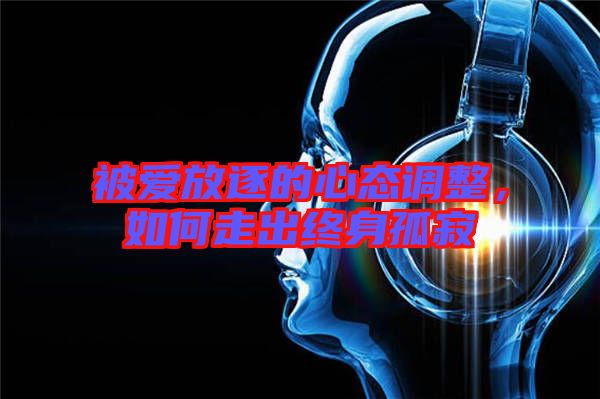 被愛放逐的心態調整，如何走出終身孤寂