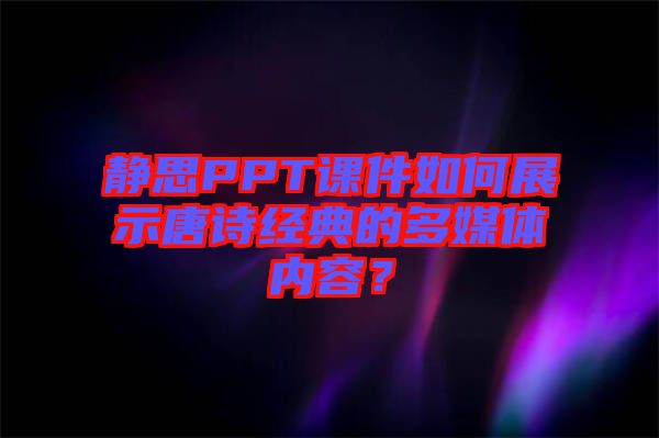靜思PPT課件如何展示唐詩經典的多媒體內容？