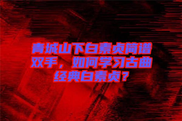 青城山下白素貞簡譜雙手，如何學(xué)習(xí)古曲經(jīng)典白素貞？