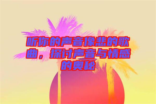 聽你的聲音像悲的歌曲，探討聲音與情感的奧秘