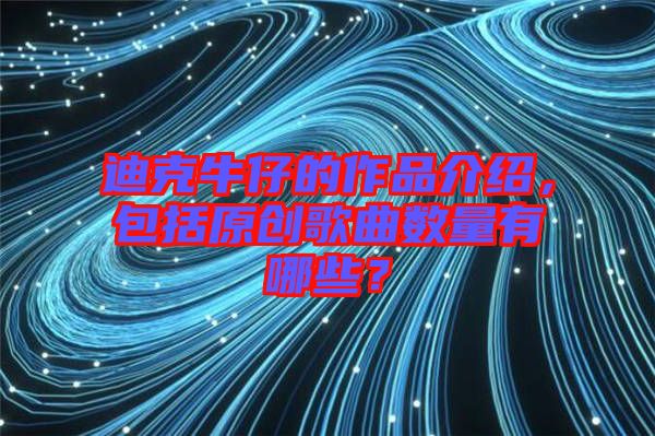迪克牛仔的作品介紹，包括原創(chuàng)歌曲數(shù)量有哪些？