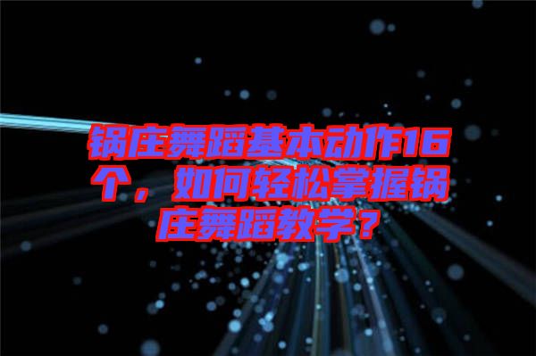 鍋莊舞蹈基本動作16個，如何輕松掌握鍋莊舞蹈教學？