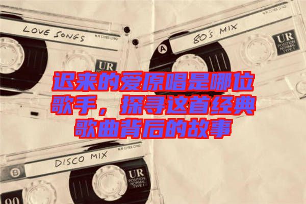 遲來的愛原唱是哪位歌手，探尋這首經典歌曲背后的故事