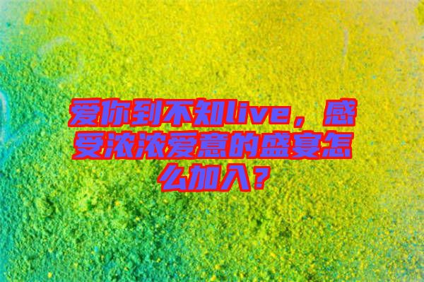 愛你到不知live，感受濃濃愛意的盛宴怎么加入？