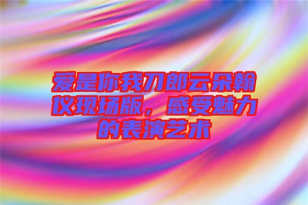 愛是你我刀郎云朵翰儀現場版，感受魅力的表演藝術