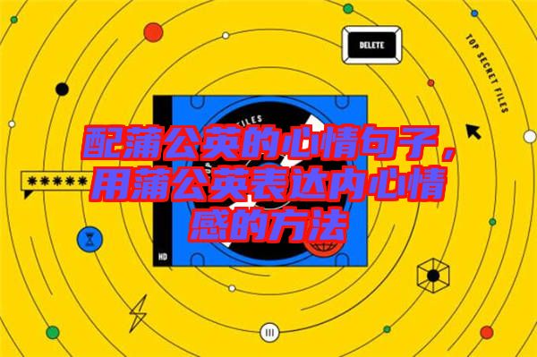配蒲公英的心情句子，用蒲公英表達內心情感的方法