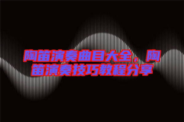 陶笛演奏曲目大全，陶笛演奏技巧教程分享