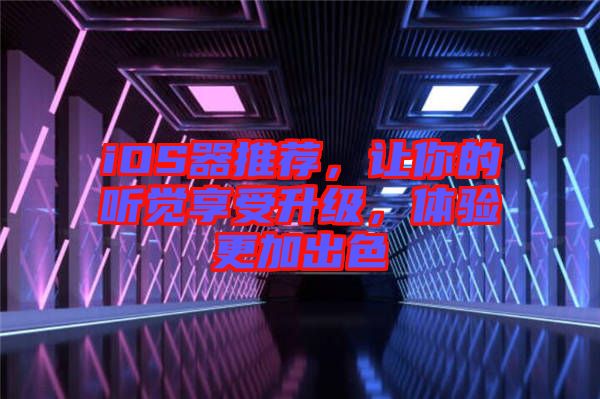 iOS器推薦，讓你的聽覺享受升級，體驗更加出色
