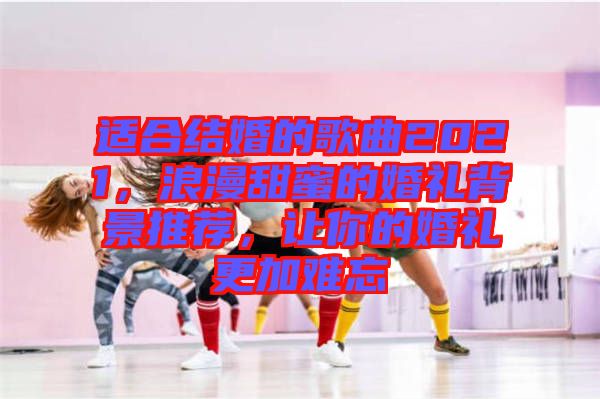 適合結婚的歌曲2021，浪漫甜蜜的婚禮背景推薦，讓你的婚禮更加難忘