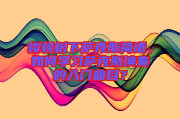 櫻桃樹(shù)下薩克斯簡(jiǎn)譜，如何學(xué)習(xí)薩克斯演奏的入門曲目？